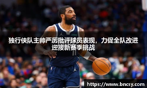 独行侠队主帅严厉批评球员表现，力促全队改进迎接新赛季挑战