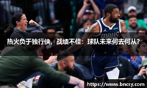 热火负于独行侠，战绩不佳：球队未来何去何从？