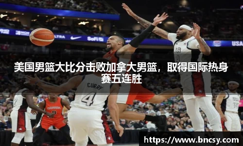 美国男篮大比分击败加拿大男篮，取得国际热身赛五连胜
