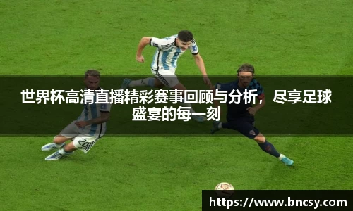 世界杯高清直播精彩赛事回顾与分析，尽享足球盛宴的每一刻