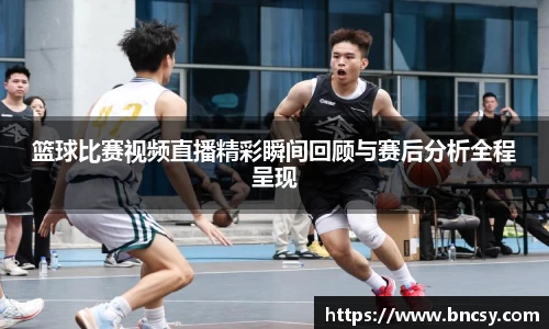 篮球比赛视频直播精彩瞬间回顾与赛后分析全程呈现