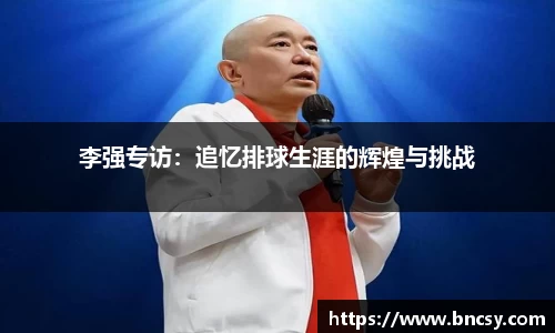 李强专访：追忆排球生涯的辉煌与挑战