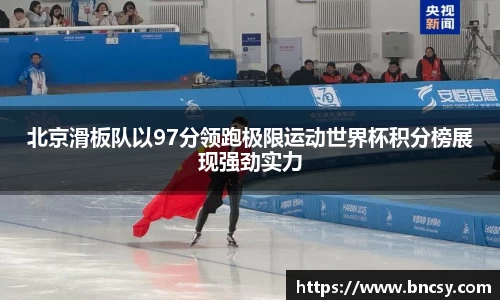 北京滑板队以97分领跑极限运动世界杯积分榜展现强劲实力