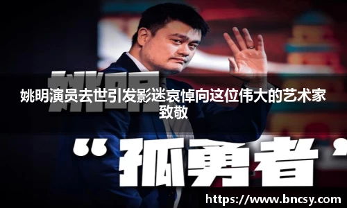 姚明演员去世引发影迷哀悼向这位伟大的艺术家致敬