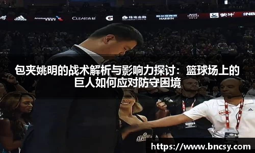 包夹姚明的战术解析与影响力探讨：篮球场上的巨人如何应对防守困境
