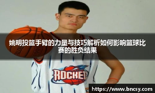 姚明投篮手臂的力量与技巧解析如何影响篮球比赛的胜负结果