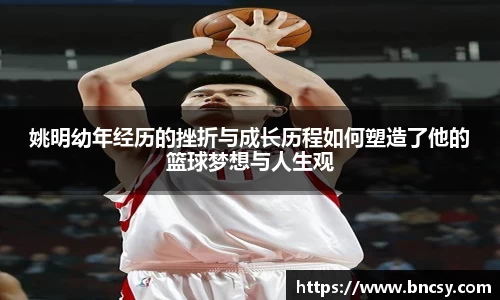 姚明幼年经历的挫折与成长历程如何塑造了他的篮球梦想与人生观