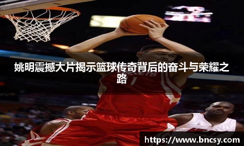 姚明震撼大片揭示篮球传奇背后的奋斗与荣耀之路