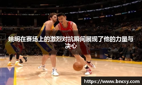 姚明在赛场上的激烈对抗瞬间展现了他的力量与决心