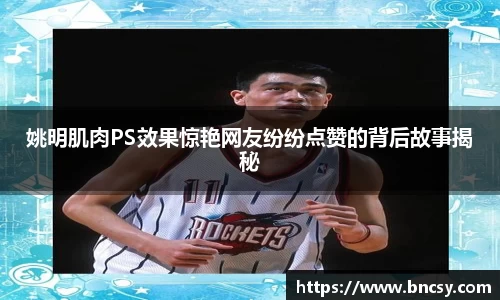 姚明肌肉PS效果惊艳网友纷纷点赞的背后故事揭秘