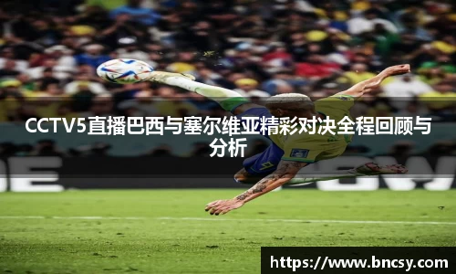 CCTV5直播巴西与塞尔维亚精彩对决全程回顾与分析