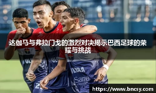 达伽马与弗拉门戈的激烈对决揭示巴西足球的荣耀与挑战