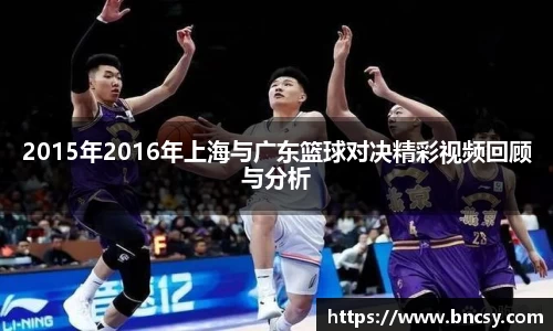 2015年2016年上海与广东篮球对决精彩视频回顾与分析