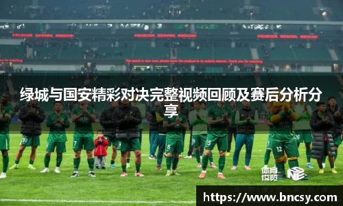 绿城与国安精彩对决完整视频回顾及赛后分析分享