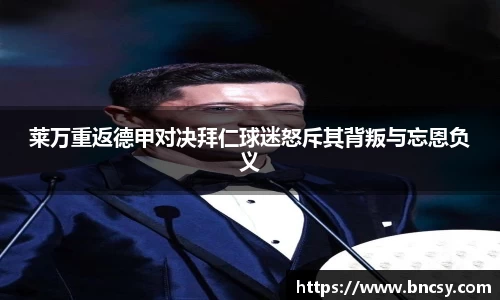 莱万重返德甲对决拜仁球迷怒斥其背叛与忘恩负义