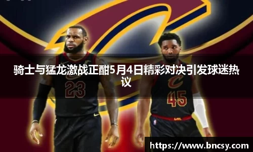 骑士与猛龙激战正酣5月4日精彩对决引发球迷热议