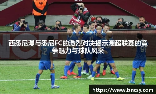 西悉尼漫与悉尼FC的激烈对决揭示澳超联赛的竞争魅力与球队风采