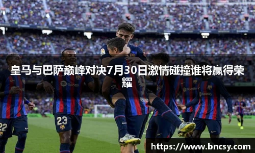 皇马与巴萨巅峰对决7月30日激情碰撞谁将赢得荣耀