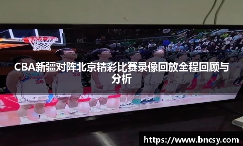 CBA新疆对阵北京精彩比赛录像回放全程回顾与分析