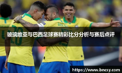 玻璃维亚与巴西足球赛精彩比分分析与赛后点评