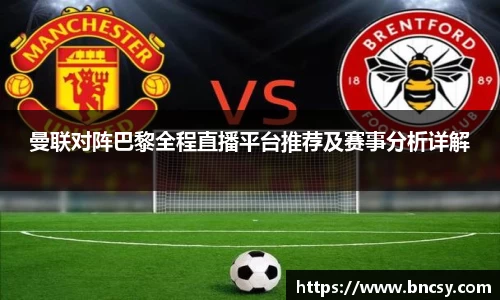 曼联对阵巴黎全程直播平台推荐及赛事分析详解