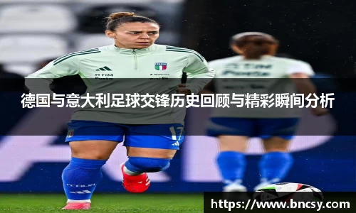 德国与意大利足球交锋历史回顾与精彩瞬间分析