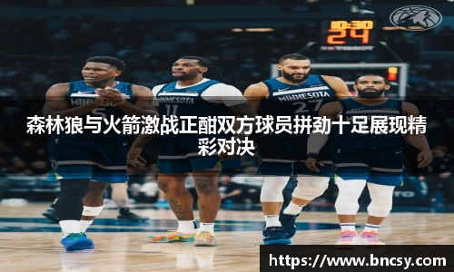森林狼与火箭激战正酣双方球员拼劲十足展现精彩对决