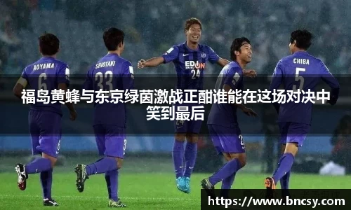 福岛黄蜂与东京绿茵激战正酣谁能在这场对决中笑到最后
