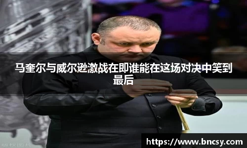 马奎尔与威尔逊激战在即谁能在这场对决中笑到最后