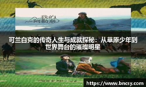 可兰白克的传奇人生与成就探秘：从草原少年到世界舞台的璀璨明星
