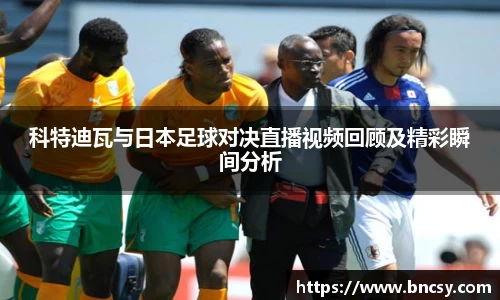 科特迪瓦与日本足球对决直播视频回顾及精彩瞬间分析