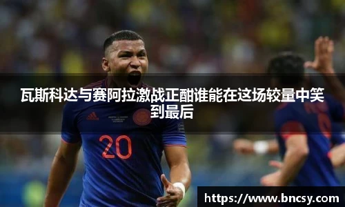 瓦斯科达与赛阿拉激战正酣谁能在这场较量中笑到最后