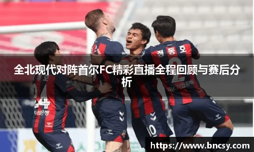 全北现代对阵首尔FC精彩直播全程回顾与赛后分析