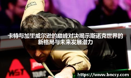 卡特与加里威尔逊的巅峰对决揭示斯诺克世界的新格局与未来发展潜力