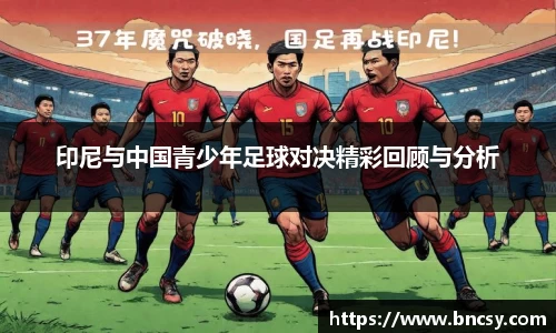 印尼与中国青少年足球对决精彩回顾与分析