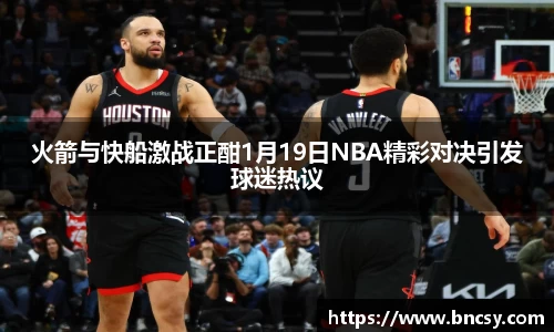 火箭与快船激战正酣1月19日NBA精彩对决引发球迷热议