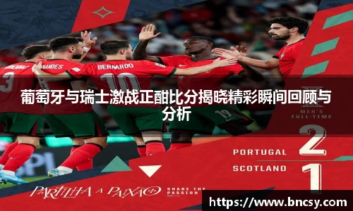葡萄牙与瑞士激战正酣比分揭晓精彩瞬间回顾与分析